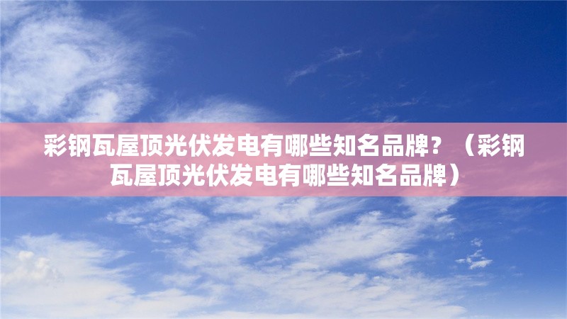 彩鋼瓦屋頂光伏發(fā)電有哪些知名品牌？（彩鋼瓦屋頂光伏發(fā)電有哪些知名品牌） 行業(yè)新聞
