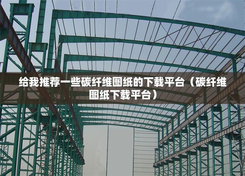 給我推薦一些碳纖維圖紙的下載平臺(tái)（碳纖維圖紙下載平臺(tái)） 行業(yè)新聞