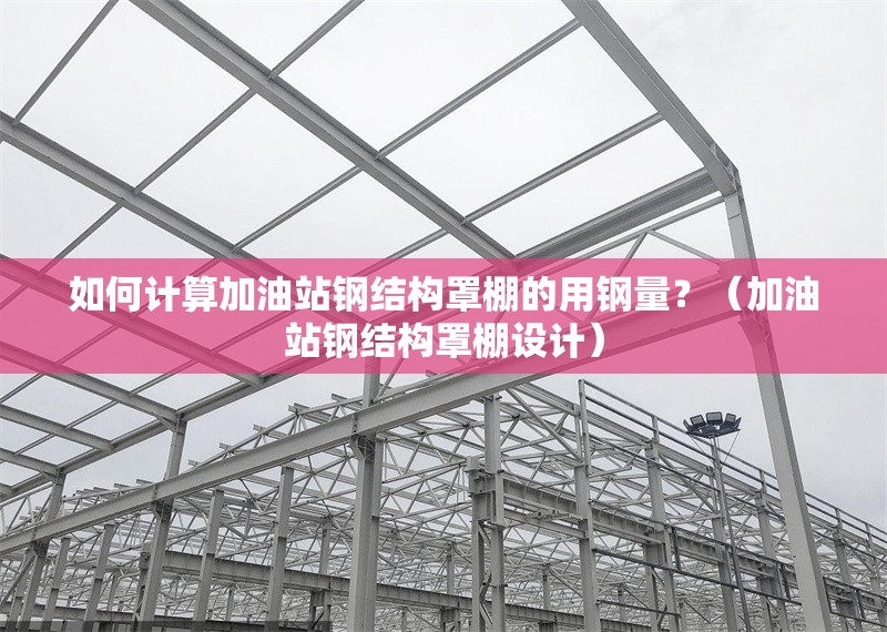 如何計算加油站鋼結(jié)構(gòu)罩棚的用鋼量？（加油站鋼結(jié)構(gòu)罩棚設(shè)計）