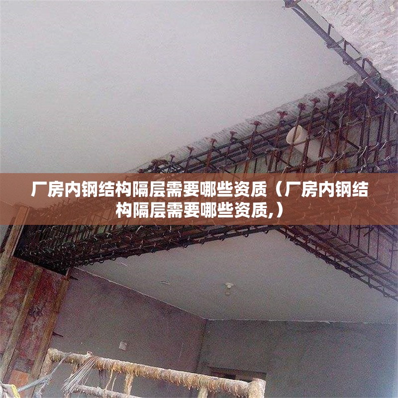 廠房?jī)?nèi)鋼結(jié)構(gòu)隔層需要哪些資質(zhì)（廠房?jī)?nèi)鋼結(jié)構(gòu)隔層需要哪些資質(zhì),）