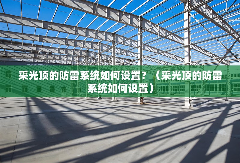 采光頂?shù)姆览紫到y(tǒng)如何設(shè)置？（采光頂?shù)姆览紫到y(tǒng)如何設(shè)置）