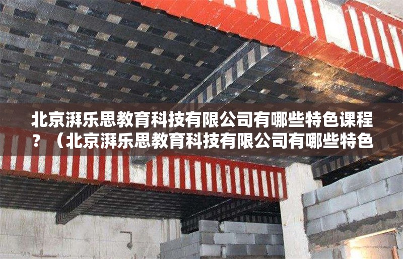 北京湃樂思教育科技有限公司有哪些特色課程？（北京湃樂思教育科技有限公司有哪些特色課程）