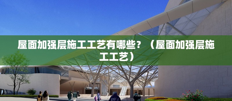 屋面加強(qiáng)層施工工藝有哪些？（屋面加強(qiáng)層施工工藝）