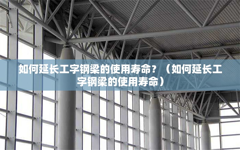 如何延長工字鋼梁的使用壽命？（如何延長工字鋼梁的使用壽命） 行業(yè)新聞