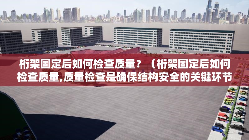 桁架固定后如何檢查質(zhì)量？（桁架固定后如何檢查質(zhì)量,質(zhì)量檢查是確保結(jié)構(gòu)安全的關(guān)鍵環(huán)節(jié)） 行業(yè)新聞