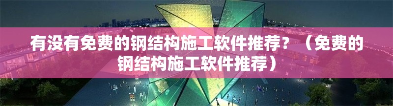 有沒有免費(fèi)的鋼結(jié)構(gòu)施工軟件推薦？（免費(fèi)的鋼結(jié)構(gòu)施工軟件推薦） 行業(yè)新聞