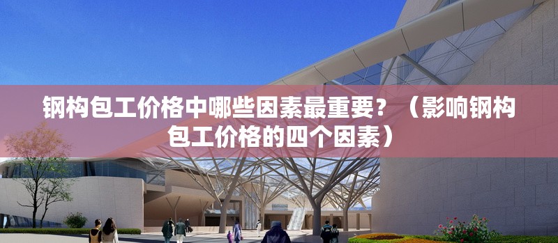 鋼構(gòu)包工價(jià)格中哪些因素最重要？（影響鋼構(gòu)包工價(jià)格的四個(gè)因素）