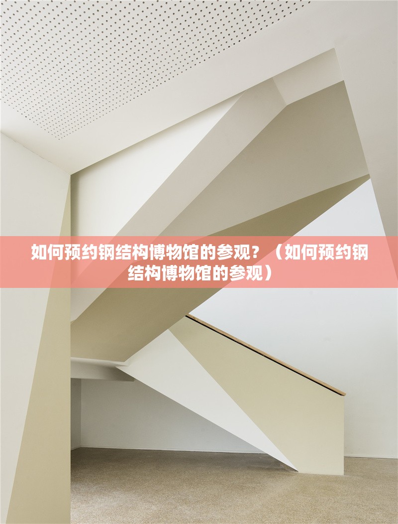 如何預(yù)約鋼結(jié)構(gòu)博物館的參觀？（如何預(yù)約鋼結(jié)構(gòu)博物館的參觀）