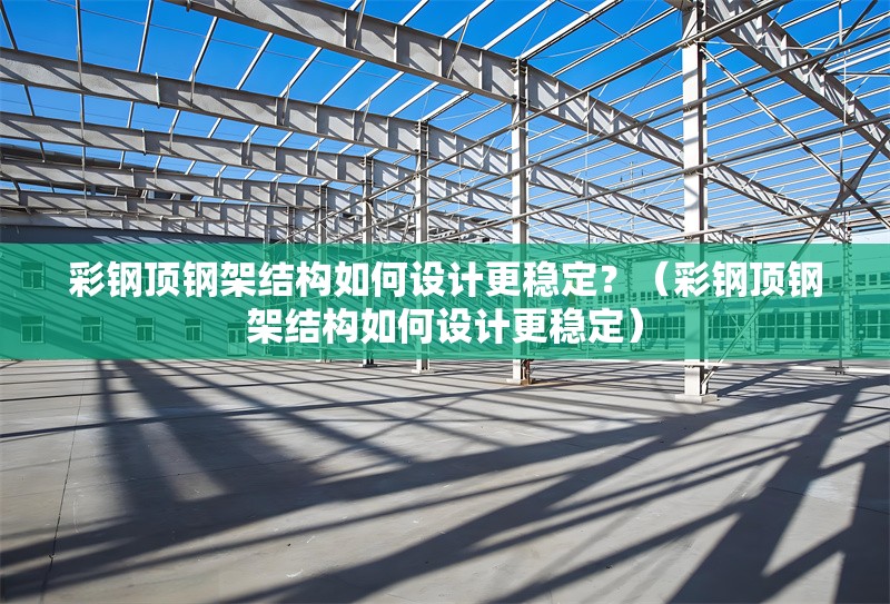 彩鋼頂鋼架結(jié)構(gòu)如何設(shè)計(jì)更穩(wěn)定？（彩鋼頂鋼架結(jié)構(gòu)如何設(shè)計(jì)更穩(wěn)定） 行業(yè)新聞