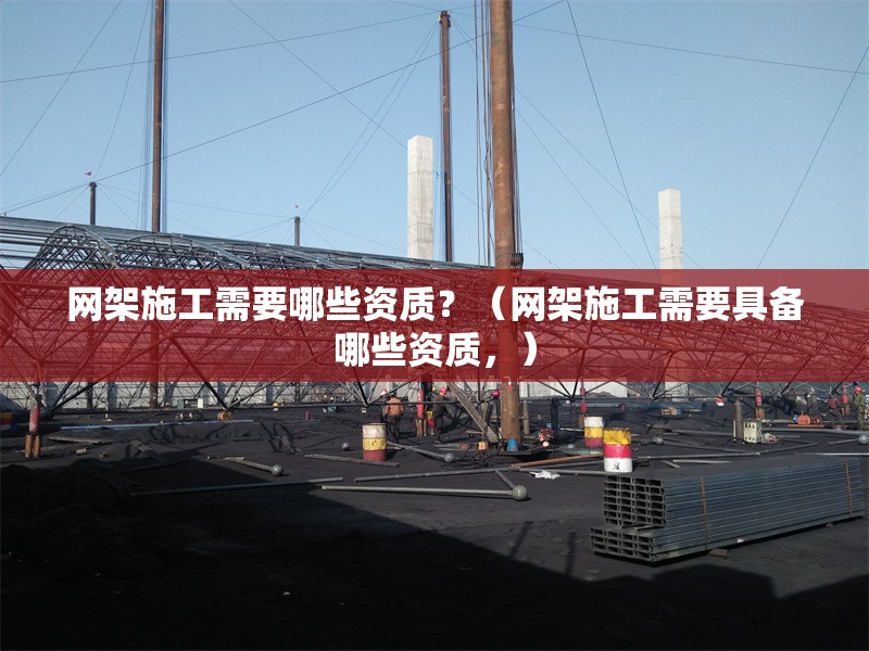 網(wǎng)架施工需要哪些資質(zhì)？（網(wǎng)架施工需要具備哪些資質(zhì)，）
