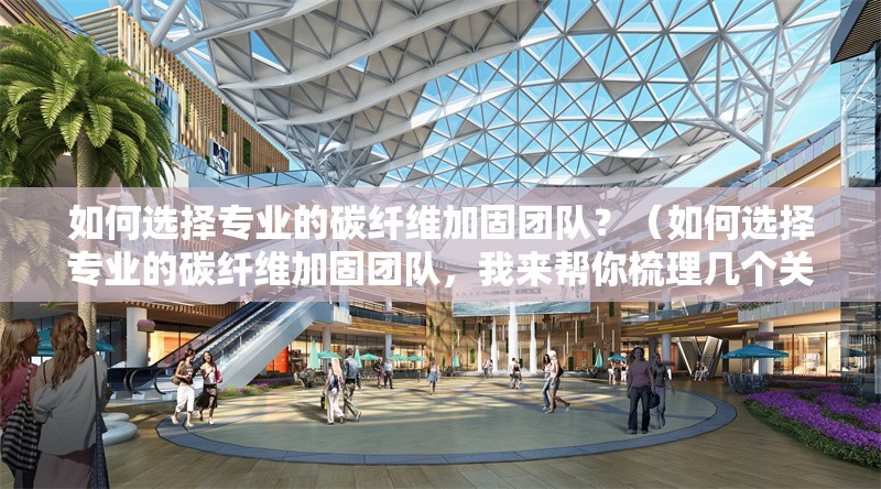 如何選擇專業(yè)的碳纖維加固團隊？（如何選擇專業(yè)的碳纖維加固團隊，我來幫你梳理幾個關(guān)鍵點）