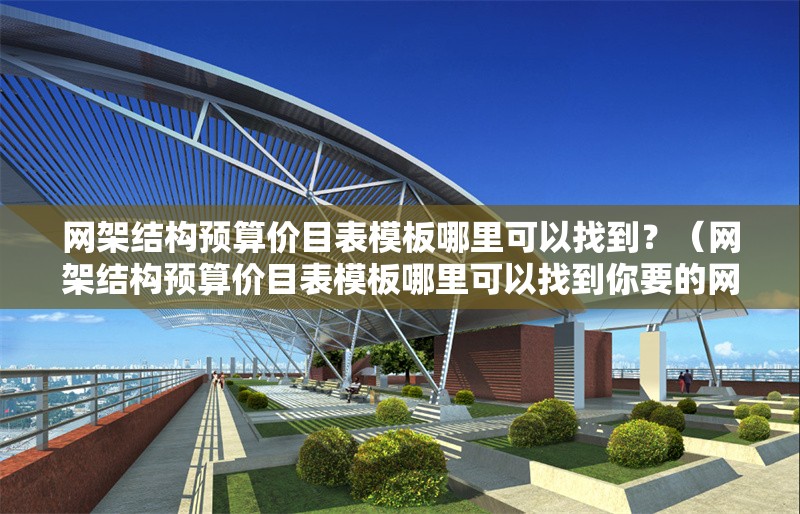 網(wǎng)架結構預算價目表模板哪里可以找到？（網(wǎng)架結構預算價目表模板哪里可以找到你要的網(wǎng)架結構預算價目表模板） 行業(yè)新聞