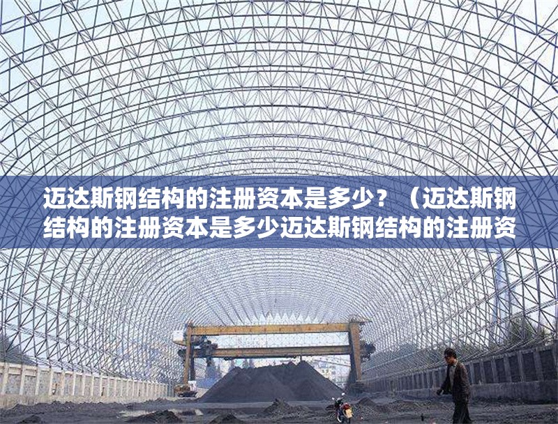 邁達(dá)斯鋼結(jié)構(gòu)的注冊(cè)資本是多少？（邁達(dá)斯鋼結(jié)構(gòu)的注冊(cè)資本是多少邁達(dá)斯鋼結(jié)構(gòu)的注冊(cè)資本是多少）