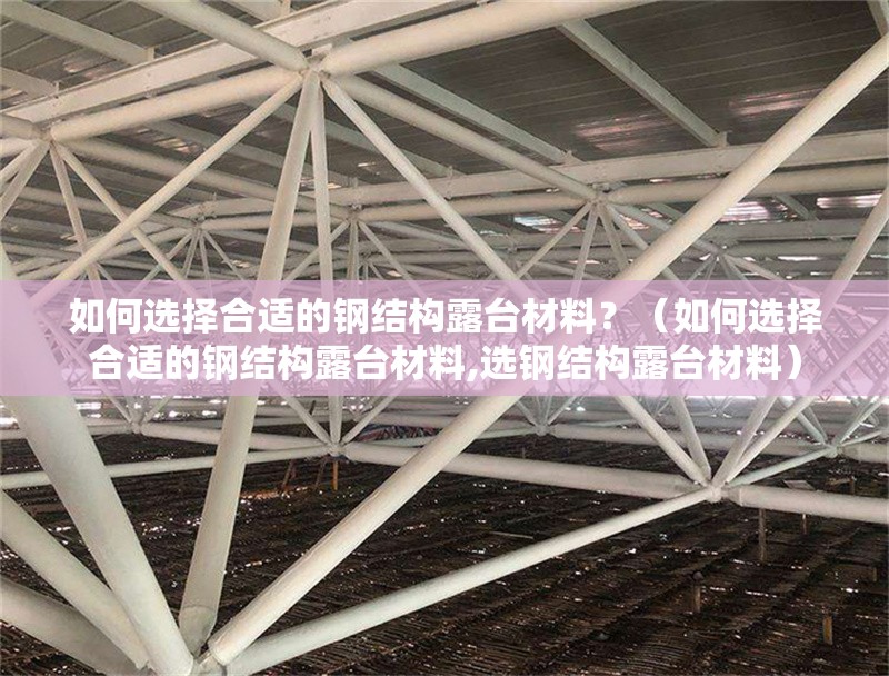 如何選擇合適的鋼結(jié)構(gòu)露臺材料？（如何選擇合適的鋼結(jié)構(gòu)露臺材料,選鋼結(jié)構(gòu)露臺材料）