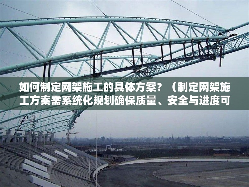 如何制定網(wǎng)架施工的具體方案？（制定網(wǎng)架施工方案需系統(tǒng)化規(guī)劃確保質(zhì)量、安全與進(jìn)度可控） 行業(yè)新聞