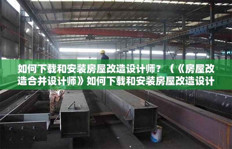 如何下載和安裝房屋改造設(shè)計師？（《房屋改造合并設(shè)計師》如何下載和安裝房屋改造設(shè)計師） 行業(yè)新聞