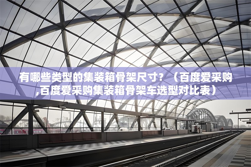 有哪些類型的集裝箱骨架尺寸？（百度愛(ài)采購(gòu),百度愛(ài)采購(gòu)集裝箱骨架車選型對(duì)比表） 行業(yè)新聞