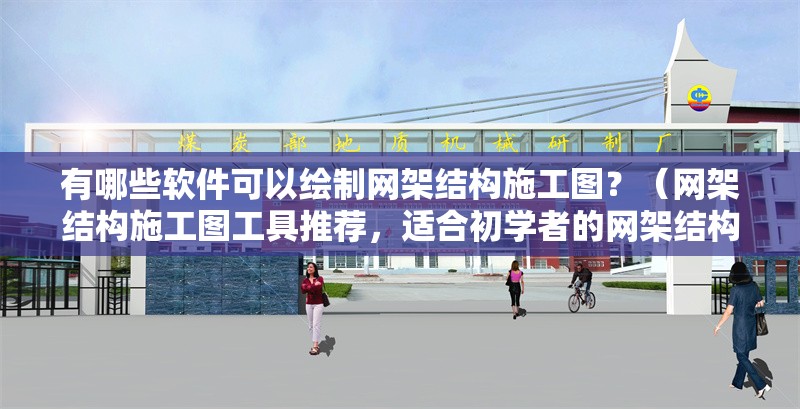 有哪些軟件可以繪制網(wǎng)架結(jié)構(gòu)施工圖？（網(wǎng)架結(jié)構(gòu)施工圖工具推薦，適合初學(xué)者的網(wǎng)架結(jié)構(gòu)施工圖）