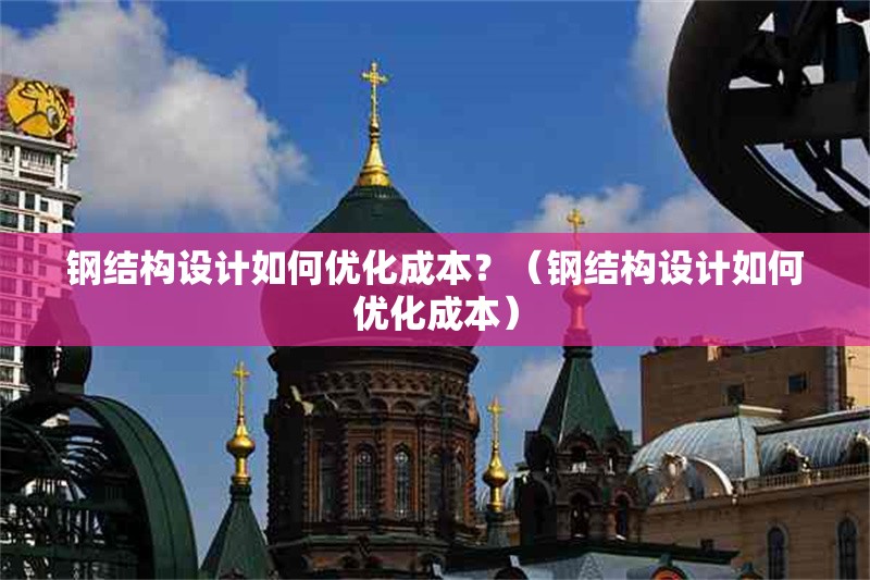鋼結(jié)構(gòu)設(shè)計(jì)如何優(yōu)化成本？（鋼結(jié)構(gòu)設(shè)計(jì)如何優(yōu)化成本） 行業(yè)新聞