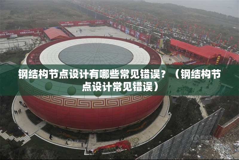 鋼結(jié)構(gòu)節(jié)點(diǎn)設(shè)計(jì)有哪些常見(jiàn)錯(cuò)誤？（鋼結(jié)構(gòu)節(jié)點(diǎn)設(shè)計(jì)常見(jiàn)錯(cuò)誤） 行業(yè)新聞