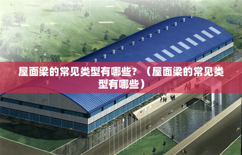 屋面梁的常見類型有哪些？（屋面梁的常見類型有哪些） 行業(yè)新聞