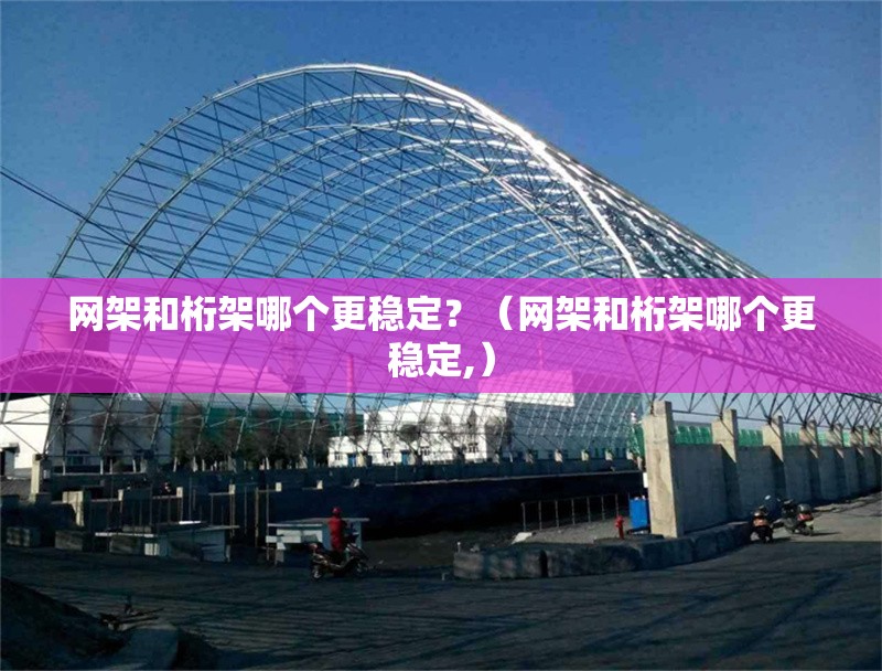 網(wǎng)架和桁架哪個更穩(wěn)定？（網(wǎng)架和桁架哪個更穩(wěn)定,） 行業(yè)新聞