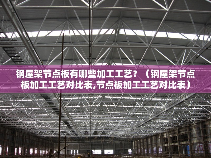 鋼屋架節(jié)點(diǎn)板有哪些加工工藝？（鋼屋架節(jié)點(diǎn)板加工工藝對(duì)比表,節(jié)點(diǎn)板加工工藝對(duì)比表）