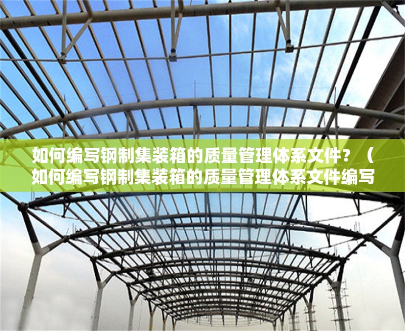 如何編寫鋼制集裝箱的質(zhì)量管理體系文件？（如何編寫鋼制集裝箱的質(zhì)量管理體系文件編寫框架）