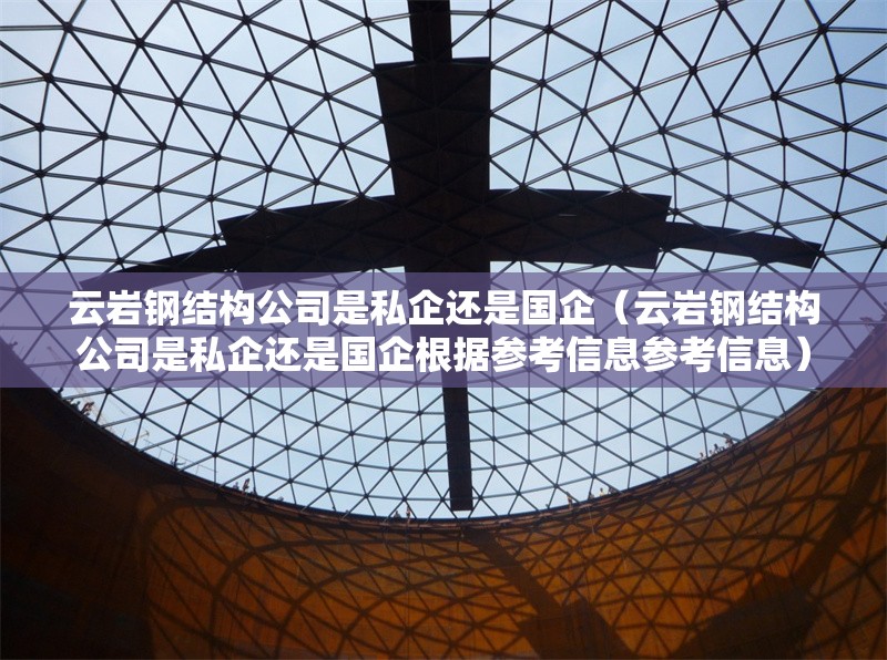 云巖鋼結(jié)構(gòu)公司是私企還是國(guó)企（云巖鋼結(jié)構(gòu)公司是私企還是國(guó)企根據(jù)參考信息參考信息） 行業(yè)新聞