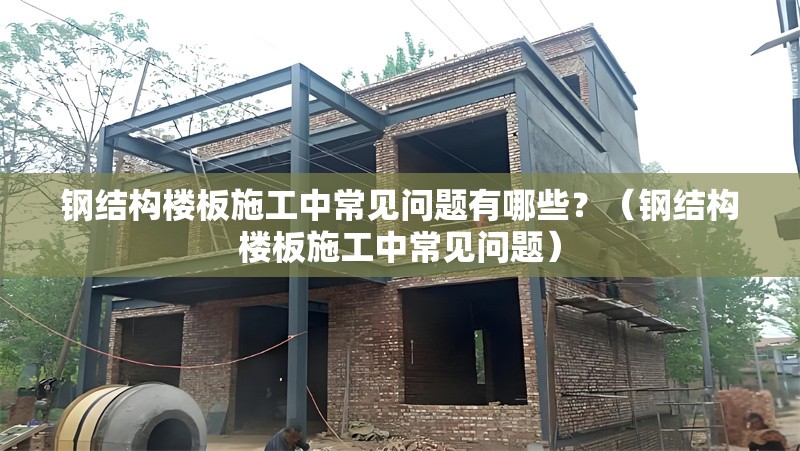 鋼結構樓板施工中常見問題有哪些？（鋼結構樓板施工中常見問題）