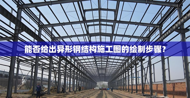 能否給出異形鋼結(jié)構(gòu)施工圖的繪制步驟？ 行業(yè)新聞