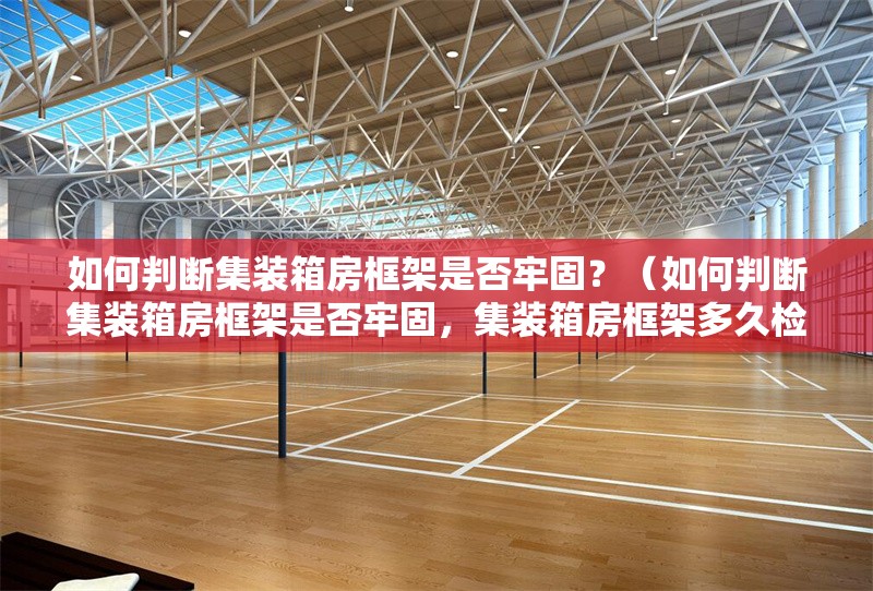 如何判斷集裝箱房框架是否牢固？（如何判斷集裝箱房框架是否牢固，集裝箱房框架多久檢查一次） 行業(yè)新聞