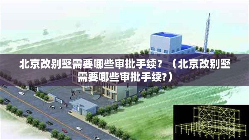 北京改別墅需要哪些審批手續(xù)？（北京改別墅需要哪些審批手續(xù)?） 行業(yè)新聞