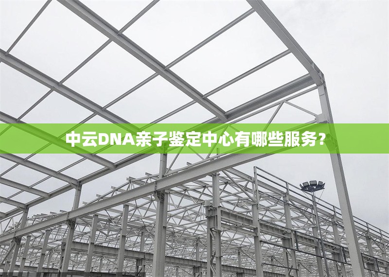 中云DNA親子鑒定中心有哪些服務(wù)？ 行業(yè)新聞