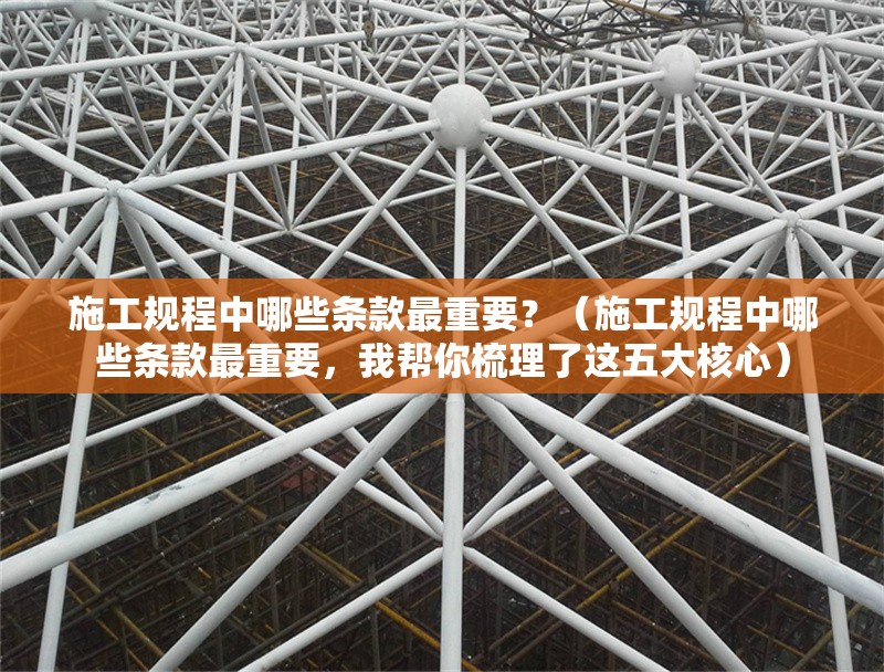 施工規(guī)程中哪些條款最重要？（施工規(guī)程中哪些條款最重要，我?guī)湍闶崂砹诉@五大核心） 行業(yè)新聞