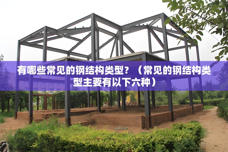 有哪些常見的鋼結(jié)構(gòu)類型？（常見的鋼結(jié)構(gòu)類型主要有以下六種） 行業(yè)新聞