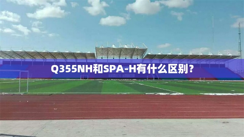 Q355NH和SPA-H有什么區(qū)別？ 行業(yè)新聞