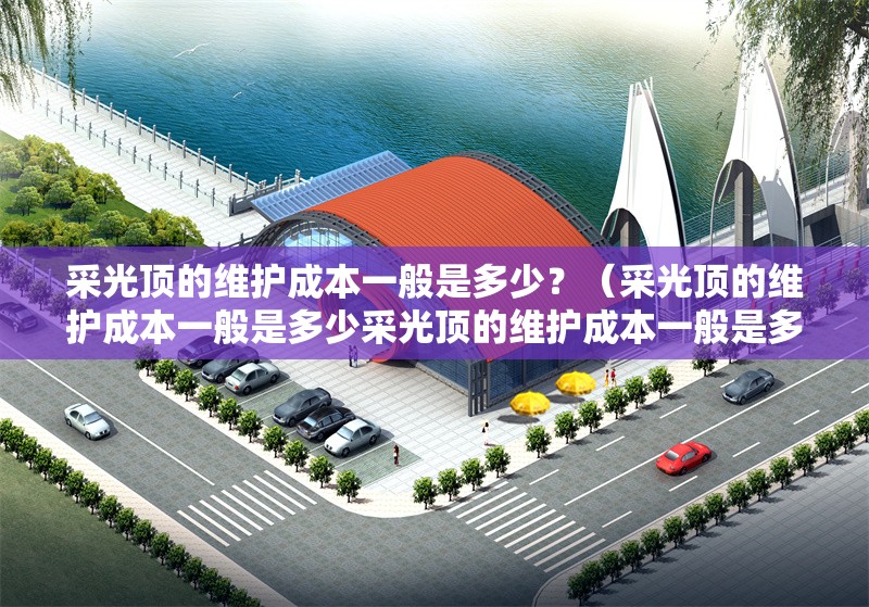 采光頂?shù)木S護成本一般是多少？（采光頂?shù)木S護成本一般是多少采光頂?shù)木S護成本一般是多少） 行業(yè)新聞