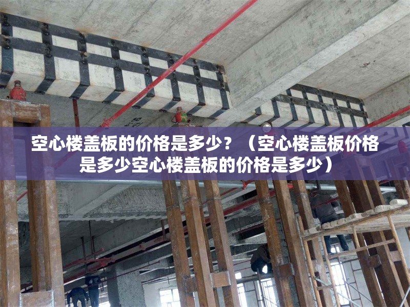 空心樓蓋板的價格是多少？（空心樓蓋板價格是多少空心樓蓋板的價格是多少） 行業(yè)新聞