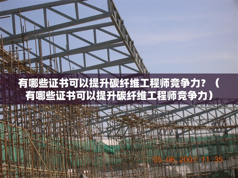 有哪些證書可以提升碳纖維工程師競爭力？（有哪些證書可以提升碳纖維工程師競爭力） 行業(yè)新聞