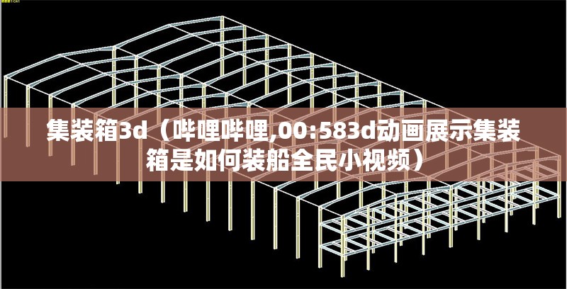 集裝箱3d（嗶哩嗶哩,00:583d動(dòng)畫展示集裝箱是如何裝船全民小視頻） 行業(yè)新聞