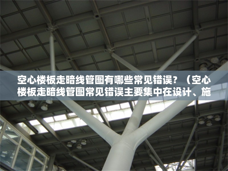 空心樓板走暗線管圖有哪些常見錯誤？（空心樓板走暗線管圖常見錯誤主要集中在設(shè)計、施工和驗收三個環(huán)節(jié)） 行業(yè)新聞