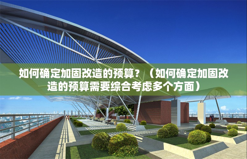 如何確定加固改造的預算？（如何確定加固改造的預算需要綜合考慮多個方面） 行業(yè)新聞
