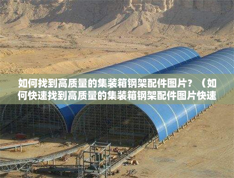 如何找到高質(zhì)量的集裝箱鋼架配件圖片？（如何快速找到高質(zhì)量的集裝箱鋼架配件圖片快速鎖定專業(yè)素材） 行業(yè)新聞