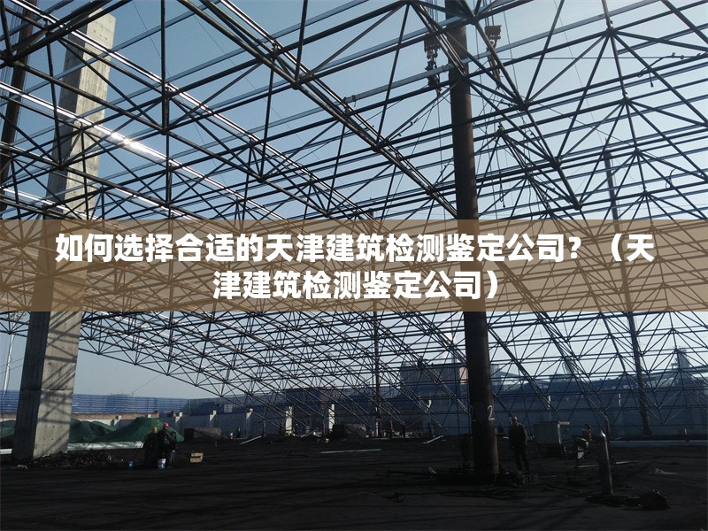 如何選擇合適的天津建筑檢測鑒定公司？（天津建筑檢測鑒定公司） 行業(yè)新聞