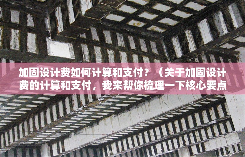 加固設計費如何計算和支付？（關于加固設計費的計算和支付，我來幫你梳理一下核心要點） 行業(yè)新聞