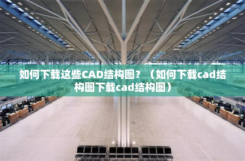 如何下載這些CAD結構圖？（如何下載cad結構圖下載cad結構圖） 行業(yè)新聞
