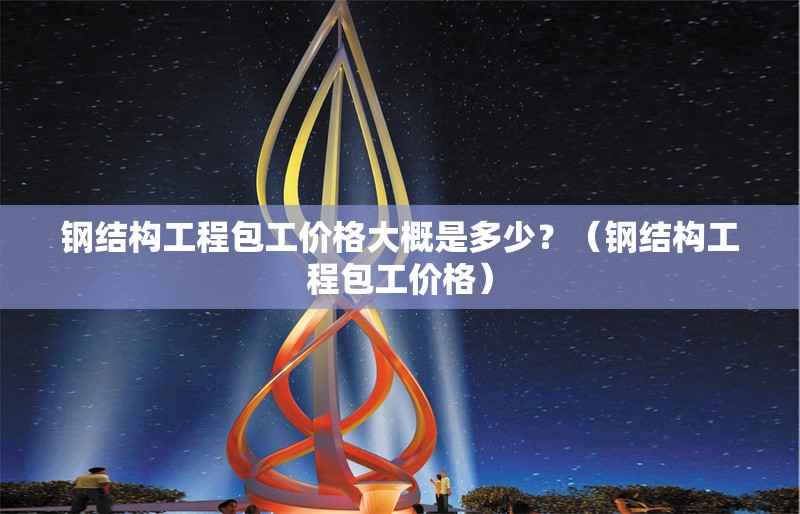 鋼結構工程包工價格大概是多少？（鋼結構工程包工價格） 行業(yè)新聞