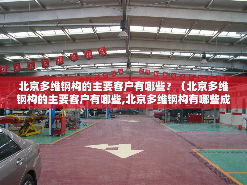 北京多維鋼構(gòu)的主要客戶有哪些？（北京多維鋼構(gòu)的主要客戶有哪些,北京多維鋼構(gòu)有哪些成功案例） 行業(yè)新聞