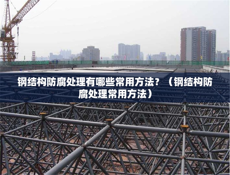 鋼結(jié)構(gòu)防腐處理有哪些常用方法？（鋼結(jié)構(gòu)防腐處理常用方法）